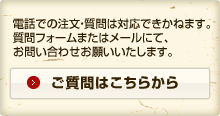 電話での注文・質問は対応できかねます。ご質問はこちらから