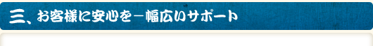 三、お客様に安心を　－　幅広いサポート