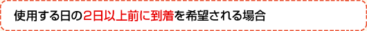 使用する日の2日以上前に到着を希望される場合