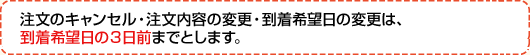 注文のキャンセル・注文内容の変更・到着希望日の変更は、到着希望日の3日前までとします。