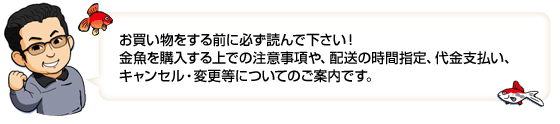 お買い物をする前に必ず読んで下さい！金魚を購入する上での注意事項や、配送の時間指定、ダイキン支払、キャンセル・変更等についてのご案内です。